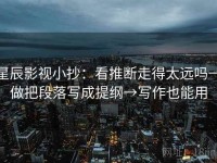 星辰影视小抄：看推断走得太远吗→做把段落写成提纲→写作也能用