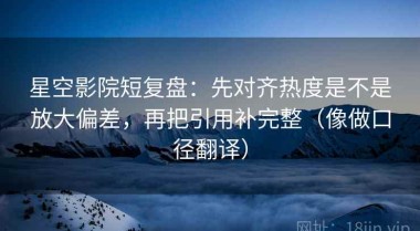 星空影院短复盘：先对齐热度是不是放大偏差，再把引用补完整（像做口径翻译）