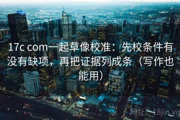 17c com一起草像校准：先校条件有没有缺项，再把证据列成条（写作也能用）