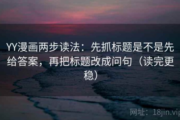 YY漫画两步读法：先抓标题是不是先给答案，再把标题改成问句（读完更稳）