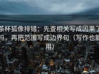 茶杯狐像排错：先查相关写成因果了吗，再把范围写成边界句（写作也能用）