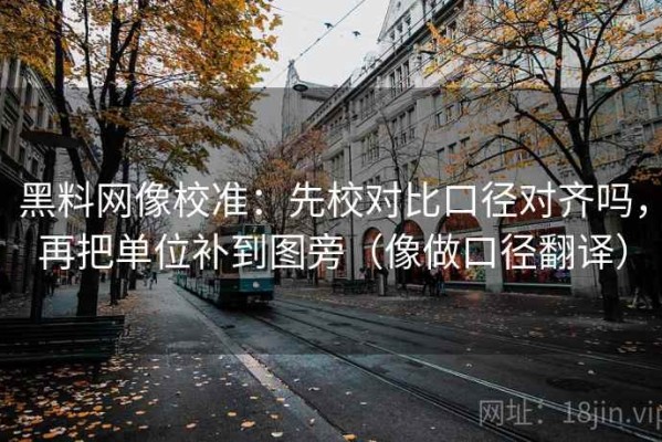 黑料网像校准：先校对比口径对齐吗，再把单位补到图旁（像做口径翻译）
