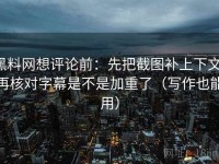 黑料网想评论前：先把截图补上下文，再核对字幕是不是加重了（写作也能用）