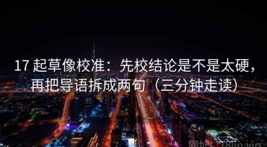 17 起草像校准：先校结论是不是太硬，再把导语拆成两句（三分钟走读）