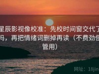 星辰影视像校准：先校时间窗交代了吗，再把情绪词删掉再读（不费劲但管用）