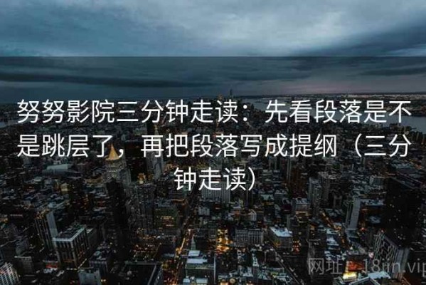 努努影院三分钟走读：先看段落是不是跳层了，再把段落写成提纲（三分钟走读）