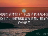 努努影院体检卡：问题转发语是不是加码了，动作把主语写清楚，提示写作也能用