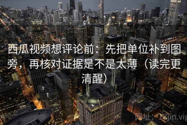西瓜视频想评论前：先把单位补到图旁，再核对证据是不是太薄（读完更清醒）