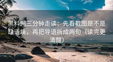 黑料网三分钟走读：先看截图是不是缺语境，再把导语拆成两句（读完更清醒）