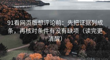 91看网页版想评论前：先把证据列成条，再核对条件有没有缺项（读完更清醒）