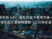 茶杯狐小抄：看配乐是不是带节奏→做把配乐拿掉再理解→三分钟走读