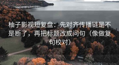 柚子影视短复盘：先对齐传播链是不是断了，再把标题改成问句（像做复句校对）