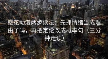 樱花动漫两步读法：先抓情绪当成理由了吗，再把定论改成概率句（三分钟走读）