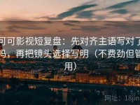 可可影视短复盘：先对齐主语写对了吗，再把镜头选择写明（不费劲但管用）