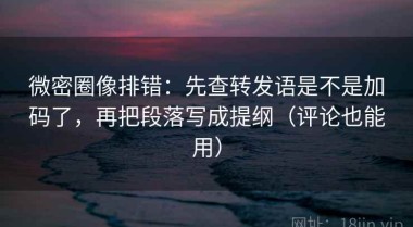 微密圈像排错：先查转发语是不是加码了，再把段落写成提纲（评论也能用）