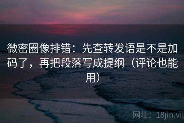 微密圈像排错：先查转发语是不是加码了，再把段落写成提纲（评论也能用）