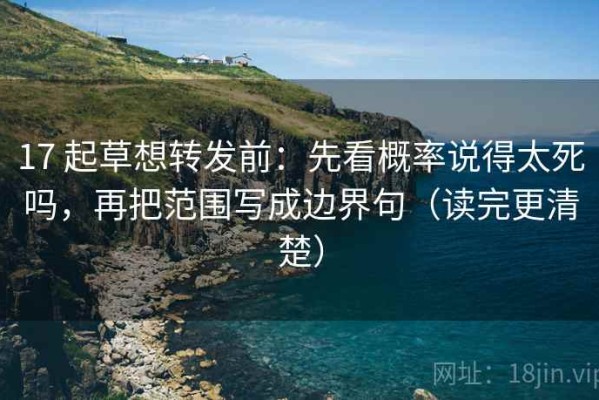 17 起草想转发前：先看概率说得太死吗，再把范围写成边界句（读完更清楚）