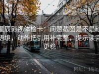 星辰影视体检卡：问题截图是不是缺语境，动作把引用补完整，提示读完更稳