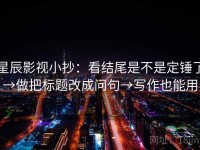 星辰影视小抄：看结尾是不是定锤了→做把标题改成问句→写作也能用