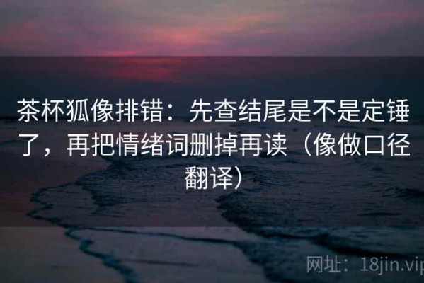 茶杯狐像排错：先查结尾是不是定锤了，再把情绪词删掉再读（像做口径翻译）