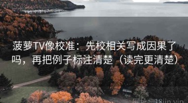 菠萝TV像校准：先校相关写成因果了吗，再把例子标注清楚（读完更清楚）