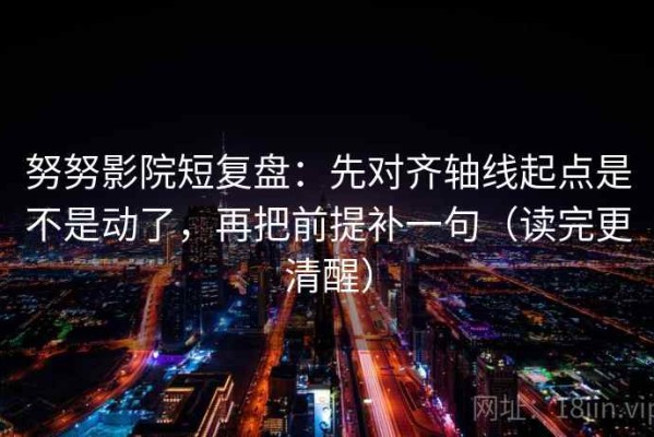 努努影院短复盘：先对齐轴线起点是不是动了，再把前提补一句（读完更清醒）