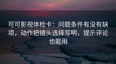 可可影视体检卡：问题条件有没有缺项，动作把镜头选择写明，提示评论也能用
