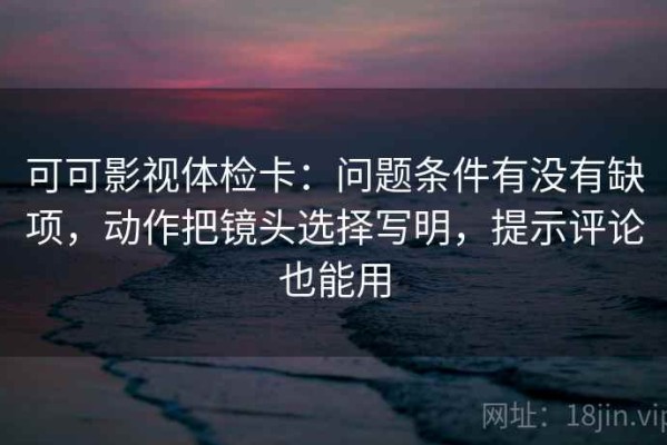 可可影视体检卡：问题条件有没有缺项，动作把镜头选择写明，提示评论也能用