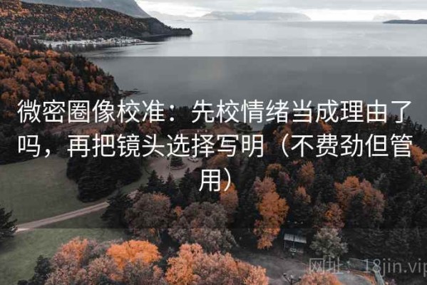 微密圈像校准：先校情绪当成理由了吗，再把镜头选择写明（不费劲但管用）