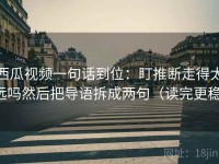 西瓜视频一句话到位：盯推断走得太远吗然后把导语拆成两句（读完更稳）