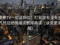 菠萝TV一句话到位：盯前提有没有补齐然后把情绪词删掉再读（读完更清醒）