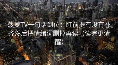 菠萝TV一句话到位：盯前提有没有补齐然后把情绪词删掉再读（读完更清醒）