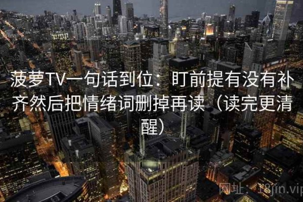 菠萝TV一句话到位：盯前提有没有补齐然后把情绪词删掉再读（读完更清醒）
