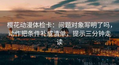 樱花动漫体检卡：问题对象写明了吗，动作把条件补成清单，提示三分钟走读