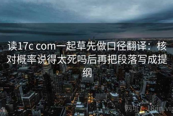 读17c com一起草先做口径翻译：核对概率说得太死吗后再把段落写成提纲