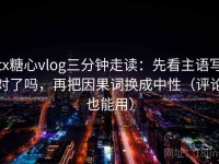tx糖心vlog三分钟走读：先看主语写对了吗，再把因果词换成中性（评论也能用）