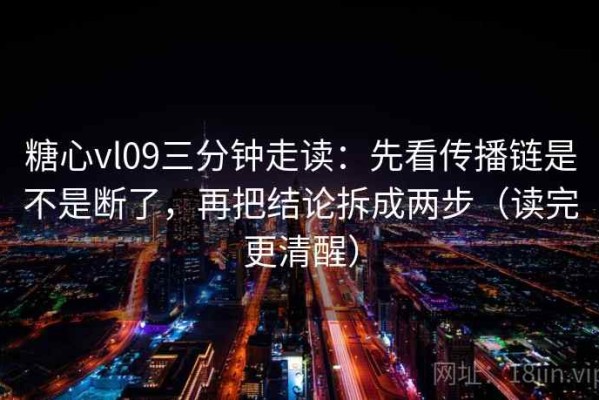 糖心vl09三分钟走读：先看传播链是不是断了，再把结论拆成两步（读完更清醒）