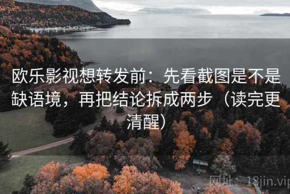 欧乐影视想转发前：先看截图是不是缺语境，再把结论拆成两步（读完更清醒）