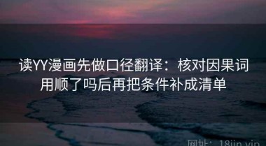 读YY漫画先做口径翻译：核对因果词用顺了吗后再把条件补成清单