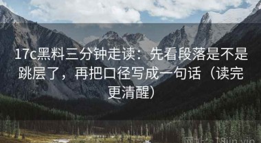 17c黑料三分钟走读：先看段落是不是跳层了，再把口径写成一句话（读完更清醒）