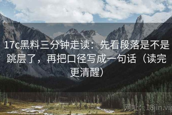 17c黑料三分钟走读：先看段落是不是跳层了，再把口径写成一句话（读完更清醒）