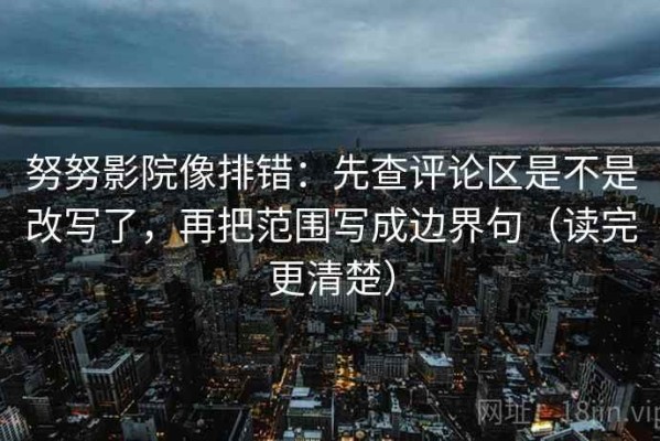 努努影院像排错：先查评论区是不是改写了，再把范围写成边界句（读完更清楚）