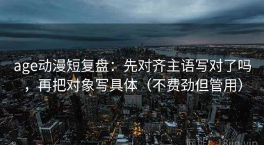 age动漫短复盘：先对齐主语写对了吗，再把对象写具体（不费劲但管用）