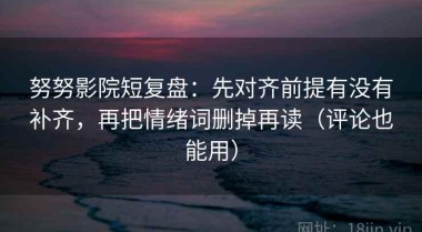 努努影院短复盘：先对齐前提有没有补齐，再把情绪词删掉再读（评论也能用）