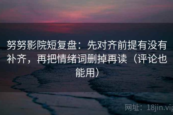 努努影院短复盘：先对齐前提有没有补齐，再把情绪词删掉再读（评论也能用）
