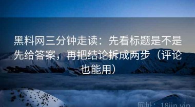 黑料网三分钟走读：先看标题是不是先给答案，再把结论拆成两步（评论也能用）