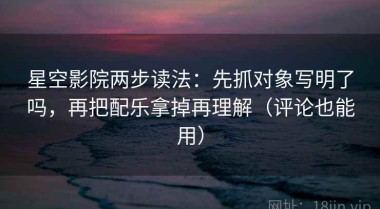 星空影院两步读法：先抓对象写明了吗，再把配乐拿掉再理解（评论也能用）