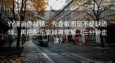 YY漫画像排错：先查截图是不是缺语境，再把配乐拿掉再理解（三分钟走读）