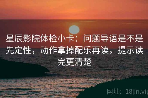 星辰影院体检小卡：问题导语是不是先定性，动作拿掉配乐再读，提示读完更清楚