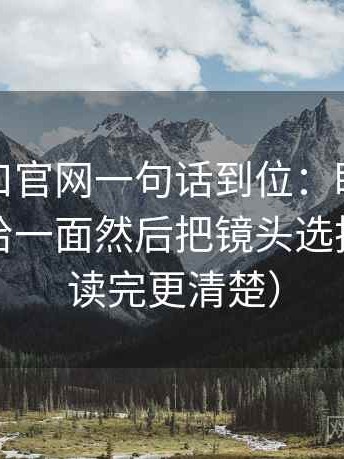 糖心入口官网一句话到位：盯镜头是不是只给一面然后把镜头选择写明（读完更清楚）